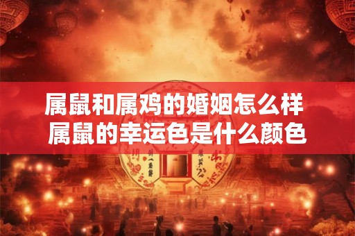 属鼠和属鸡的婚姻怎么样 属鼠的幸运色是什么颜色