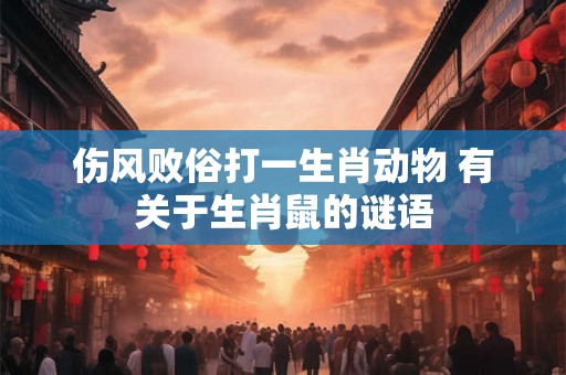 伤风败俗打一生肖动物 有关于生肖鼠的谜语