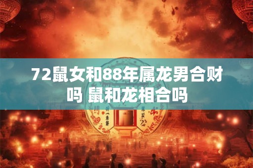 72鼠女和88年属龙男合财吗 鼠和龙相合吗