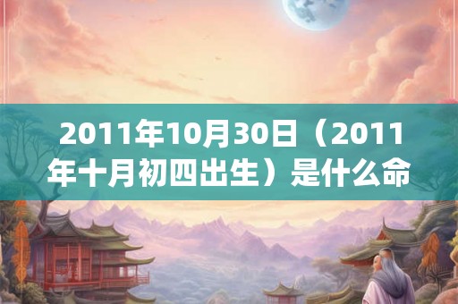 2011年10月30日(2011年十月初四出生)是什么命_命运如何 2011年10月30日(2011年十月初四出生)是什么命_命运如何