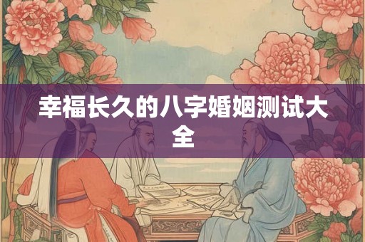 幸福长久的八字婚姻测试大全 幸福长久的八字婚姻测试大全