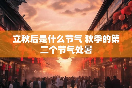 立秋后是什么节气 秋季的第二个节气处暑 立秋后是什么节气 秋季的第二个节气处暑