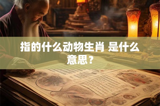 指的什么动物生肖 是什么意思？