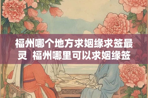 福州哪个地方求姻缘求签最灵  福州哪里可以求姻缘签