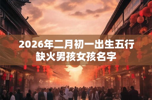 2026年二月初一出生五行缺火男孩女孩名字