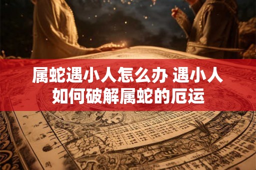 属蛇遇小人怎么办 遇小人如何破解属蛇的厄运