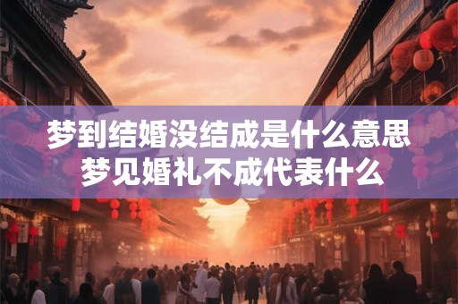 梦到结婚没结成是什么意思 梦见婚礼不成代表什么 梦到结婚没结成是什么意思 梦见婚礼不成代表什么