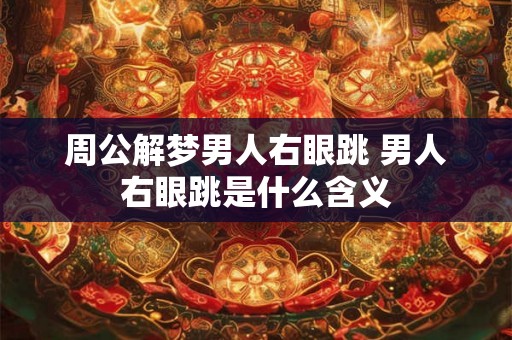 周公解梦男人右眼跳 男人右眼跳是什么含义 周公解梦男人右眼跳 男人右眼跳是什么含义