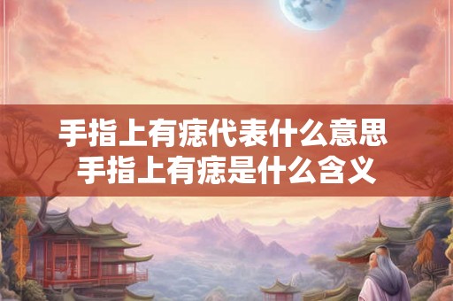 手指上有痣代表什么意思 手指上有痣是什么含义