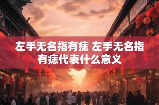 左手无名指有痣 左手无名指有痣代表什么意义 左手无名指有痣 左手无名指有痣代表什么意义