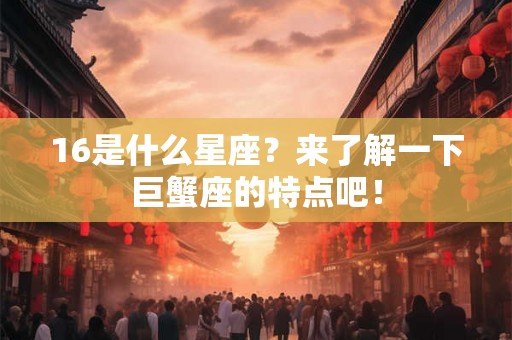 16是什么星座？来了解一下巨蟹座的特点吧！