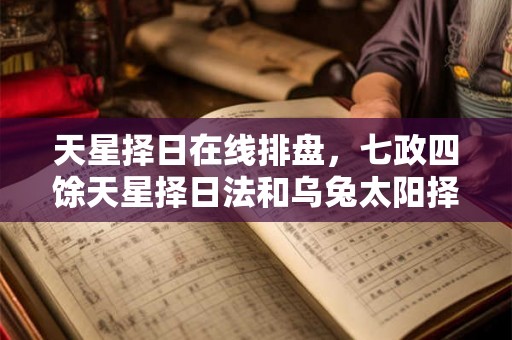 天星择日在线排盘，七政四馀天星择日法和乌兔太阳择日法有什么区别？