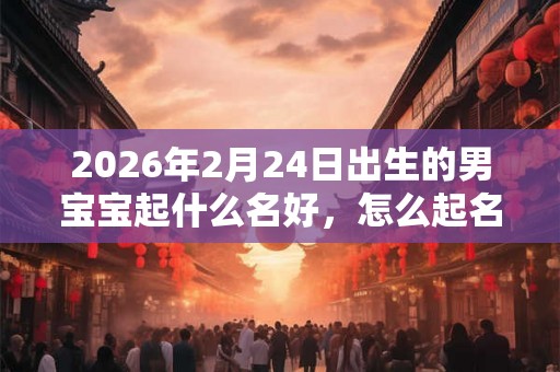 2026年2月24日出生的男宝宝起什么名好，怎么起名？