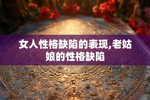 女人性格缺陷的表现,老姑娘的性格缺陷