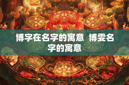博字在名字的寓意 博雯名字的寓意 博字在名字的寓意 博雯名字的寓意