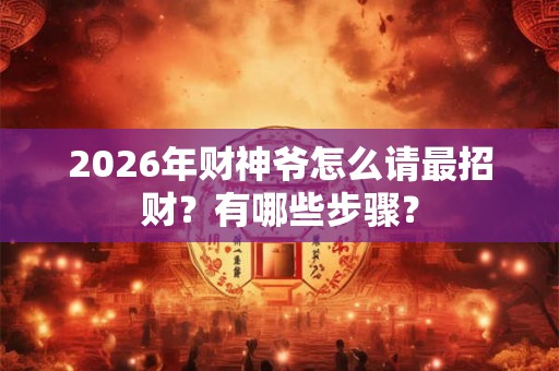 2026年财神爷怎么请最招财？有哪些步骤？