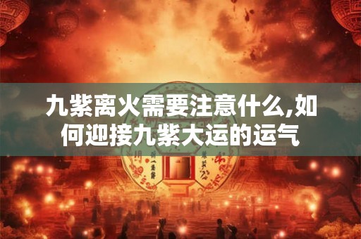 九紫离火需要注意什么,如何迎接九紫大运的运气