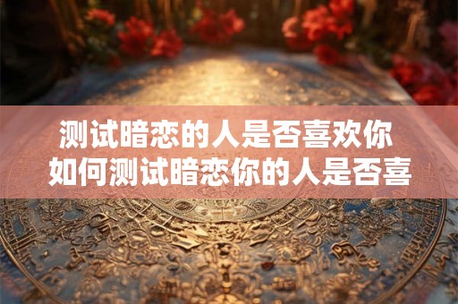 测试暗恋的人是否喜欢你 如何测试暗恋你的人是否喜欢你