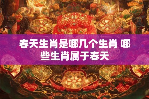 春天生肖是哪几个生肖 哪些生肖属于春天