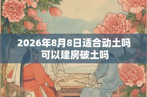 2026年8月8日适合动土吗 可以建房破土吗