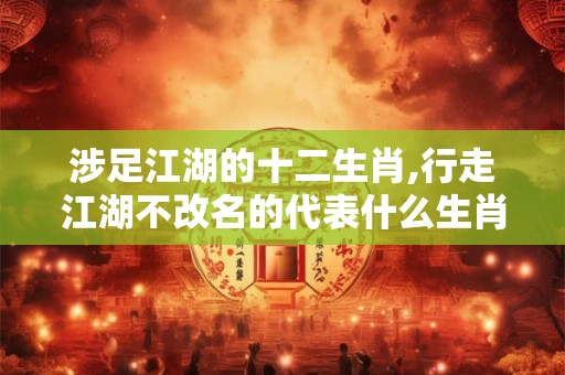 涉足江湖的十二生肖,行走江湖不改名的代表什么生肖