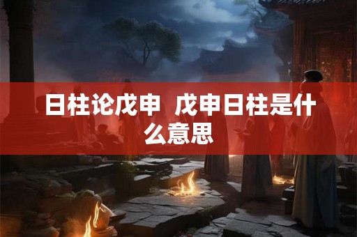 日柱论戊申  戊申日柱是什么意思
