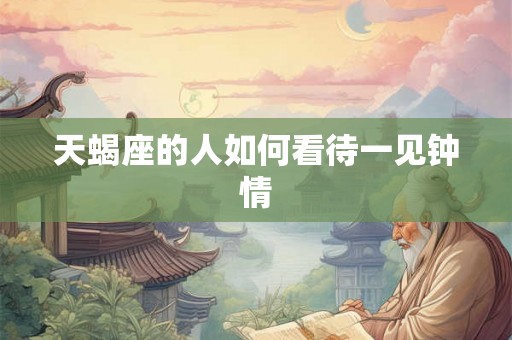 天蝎座的人如何看待一见钟情