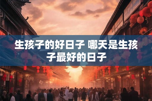 生孩子的好日子 哪天是生孩子最好的日子