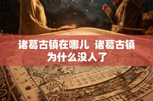 诸葛古镇在哪儿  诸葛古镇为什么没人了