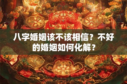 八字婚姻该不该相信？不好的婚姻如何化解？