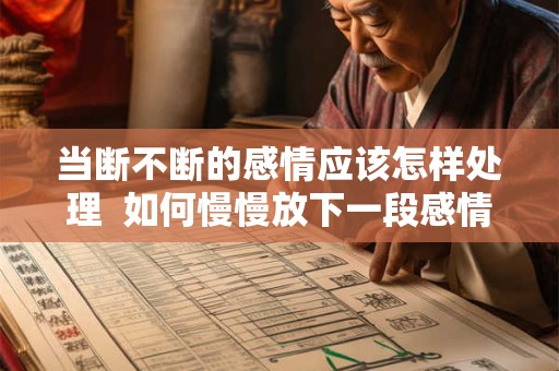 当断不断的感情应该怎样处理 如何慢慢放下一段感情 当断不断的感情应该怎样处理 如何慢慢放下一段感情