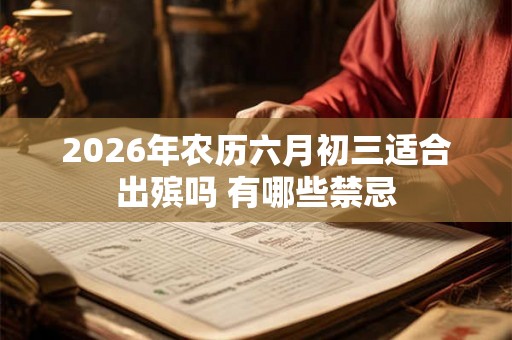 2026年农历六月初三适合出殡吗 有哪些禁忌