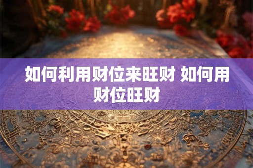 如何利用财位来旺财 如何用财位旺财