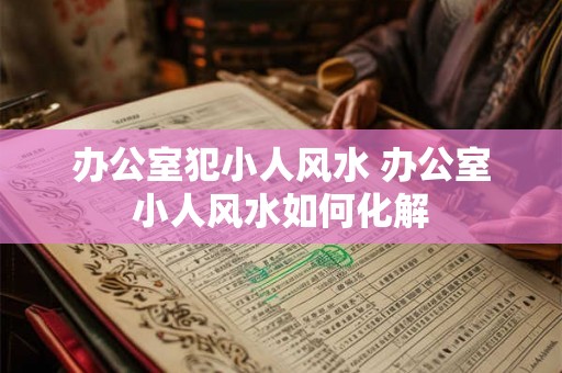 办公室犯小人风水 办公室小人风水如何化解
