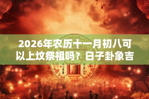 2026年农历十一月初八可以上坟祭祖吗？日子卦象吉凶？