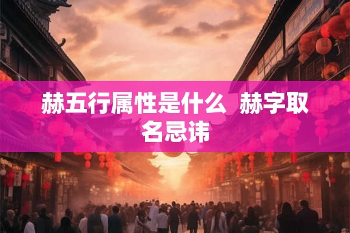 赫五行属性是什么  赫字取名忌讳