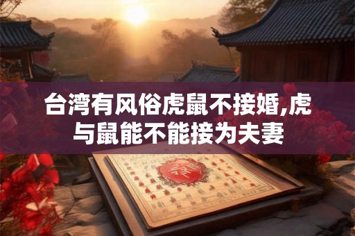 台湾有风俗虎鼠不接婚,虎与鼠能不能接为夫妻