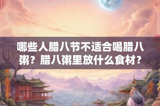 哪些人腊八节不适合喝腊八粥？腊八粥里放什么食材？