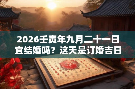 2026壬寅年九月二十一日宜结婚吗？这天是订婚吉日吗