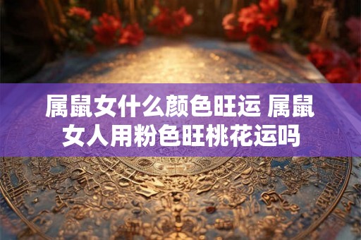 属鼠女什么颜色旺运 属鼠女人用粉色旺桃花运吗