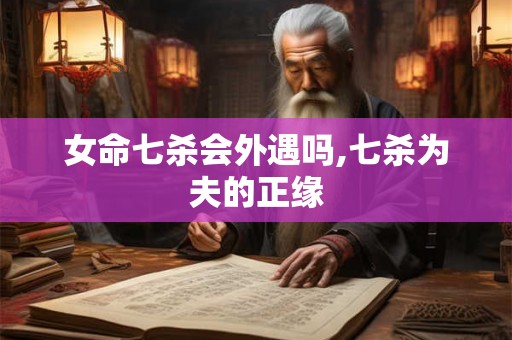 女命七杀会外遇吗,七杀为夫的正缘