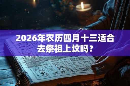2026年农历四月十三适合去祭祖上坟吗？