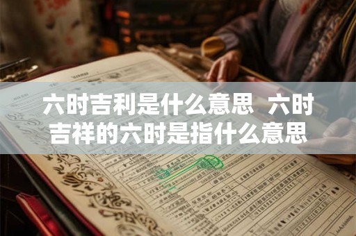 六时吉利是什么意思  六时吉祥的六时是指什么意思