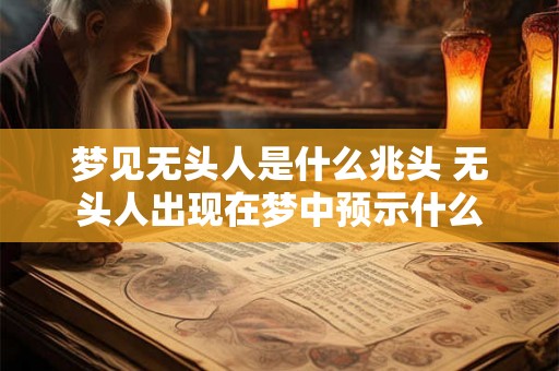梦见无头人是什么兆头 无头人出现在梦中预示什么 梦见无头人是什么兆头 无头人出现在梦中预示什么