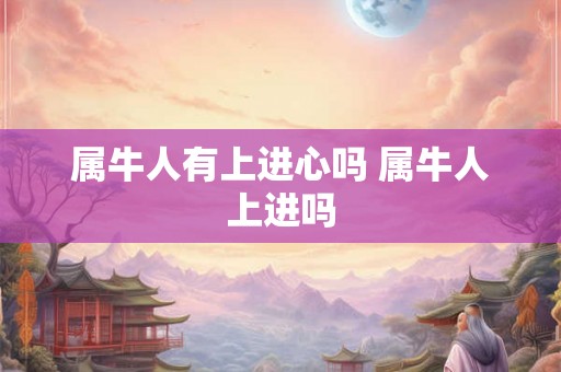 属牛人有上进心吗 属牛人上进吗 属牛人有上进心吗 属牛人上进吗