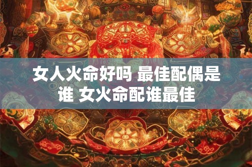 女人火命好吗 最佳配偶是谁 女火命配谁最佳