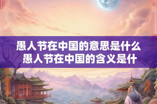 愚人节在中国的意思是什么 愚人节在中国的含义是什么
