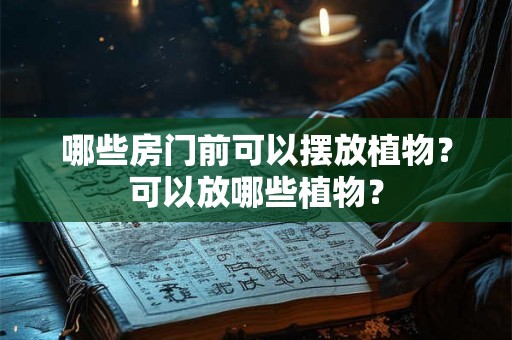 哪些房门前可以摆放植物?可以放哪些植物? 哪些房门前可以摆放植物?可以放哪些植物?