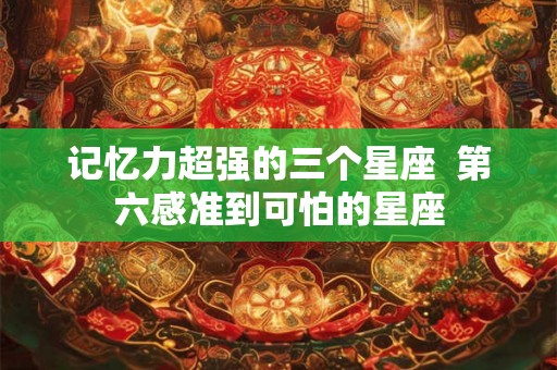 记忆力超强的三个星座  第六感准到可怕的星座