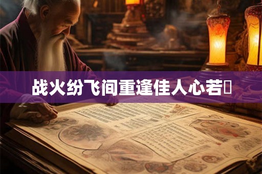 战火纷飞间重逢佳人心若翾 战火纷飞间重逢佳人心若翾